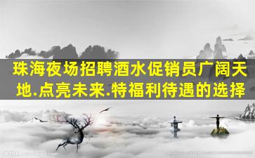 珠海夜场招聘酒水促销员广阔天地.点亮未来.特福利待遇的选择